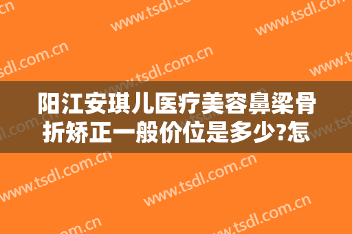 阳江安琪儿医疗美容鼻梁骨折矫正一般价位是多少?怎么样?