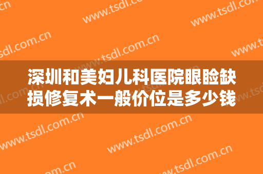深圳和美妇儿科医院眼睑缺损修复术一般价位是多少钱?贵不贵?