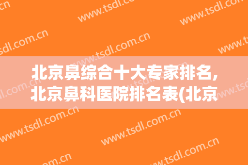 北京鼻综合十大专家排名,北京鼻科医院排名表(北京鼻炎专科排名最好医院)