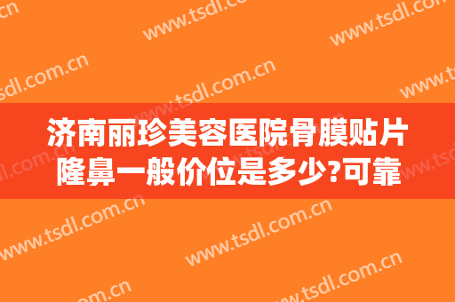 济南丽珍美容医院骨膜贴片隆鼻一般价位是多少?可靠吗?(骨贴膜隆鼻多少钱)