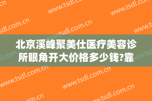 北京溪峰聚美仕医疗美容诊所眼角开大价格多少钱?靠谱吗?(北京溪峰聚美仕激光去眼袋副作用有哪些)