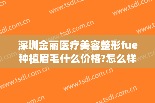 深圳金丽医疗美容整形fue种植眉毛什么价格?怎么样?(深圳种植眉毛医院)