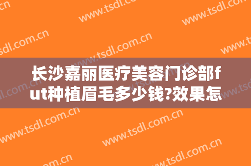长沙嘉丽医疗美容门诊部fut种植眉毛多少钱?效果怎么样?