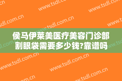 侯马伊莱美医疗美容门诊部割眼袋需要多少钱?靠谱吗?
