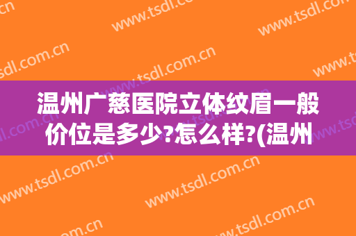 温州广慈医院立体纹眉一般价位是多少?怎么样?(温州纹眉多少钱)