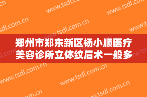 郑州市郑东新区杨小顺医疗美容诊所立体纹眉术一般多少费用?好不好?