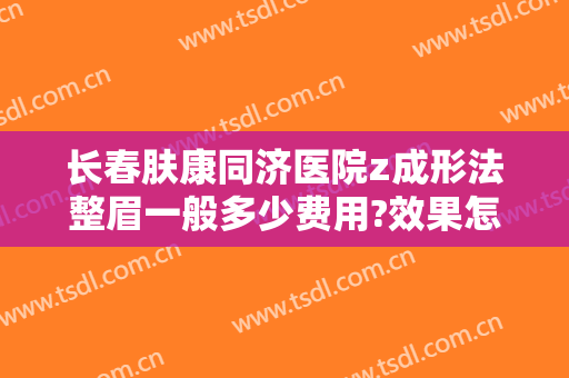 长春肤康同济医院z成形法整眉一般多少费用?效果怎么样?