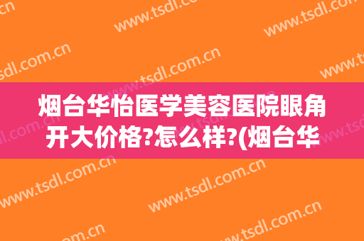 烟台华怡医学美容医院眼角开大价格?怎么样?(烟台华怡医疗整形美容医院)