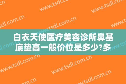 白衣天使医疗美容诊所鼻基底垫高一般价位是多少?多长时间恢复?