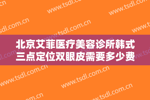 北京艾菲医疗美容诊所韩式三点定位双眼皮需要多少费用?有哪些优势?