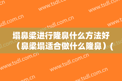 塌鼻梁进行隆鼻什么方法好（鼻梁塌适合做什么隆鼻）(鼻梁塌除了隆鼻还有其他方法吗)