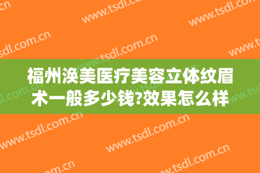 福州涣美医疗美容立体纹眉术一般多少钱?效果怎么样?(福州做眉毛大概多少钱)