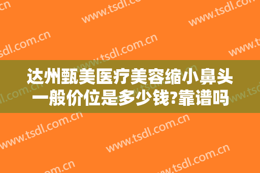 达州甄美医疗美容缩小鼻头一般价位是多少钱?靠谱吗?