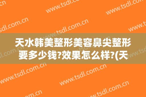 天水韩美整形美容鼻尖整形要多少钱?效果怎么样?(天水韩美整形医院咨询)