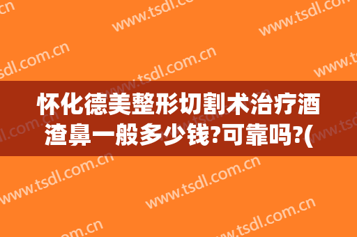 怀化德美整形切割术治疗酒渣鼻一般多少钱?可靠吗?(激光治疗酒糟鼻手术费用)