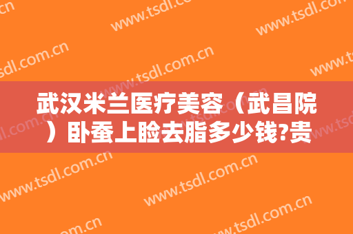 武汉米兰医疗美容（武昌院）卧蚕上睑去脂多少钱?贵不贵?