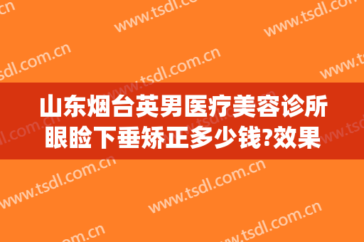 山东烟台英男医疗美容诊所眼睑下垂矫正多少钱?效果怎么样?(烟台眼部整容整形医院)