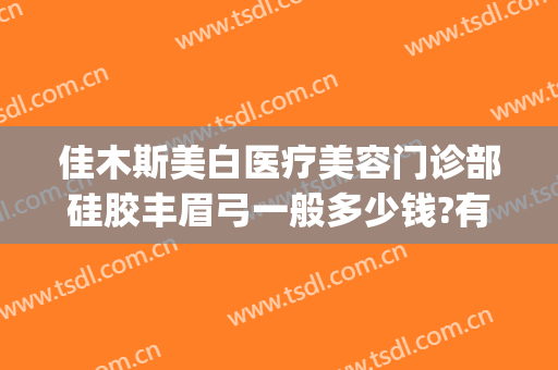 佳木斯美白医疗美容门诊部硅胶丰眉弓一般多少钱?有哪些优势?(佳木斯美白医疗美容医院地址)