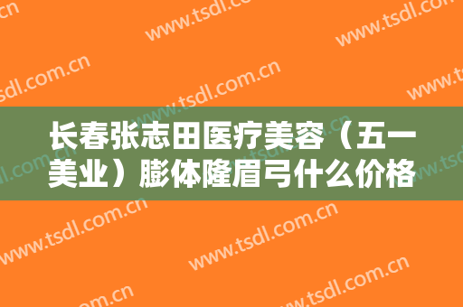 长春张志田医疗美容（五一美业）膨体隆眉弓什么价格?可靠吗?
