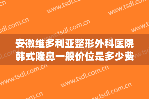 安徽维多利亚整形外科医院韩式隆鼻一般价位是多少费用?靠谱吗?(安徽维多利亚整形外科医院正规吗)