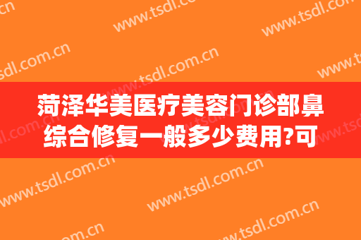 菏泽华美医疗美容门诊部鼻综合修复一般多少费用?可靠吗?(丝芙兰有雪花秀气垫吗)