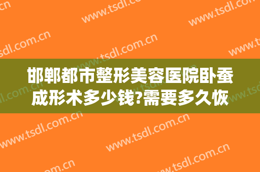 邯郸都市整形美容医院卧蚕成形术多少钱?需要多久恢复?(整形卧蚕一般需要多少钱)