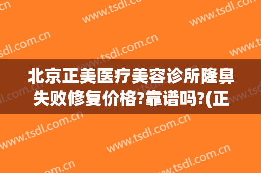 北京正美医疗美容诊所隆鼻失败修复价格?靠谱吗?(正美医疗美容整形)