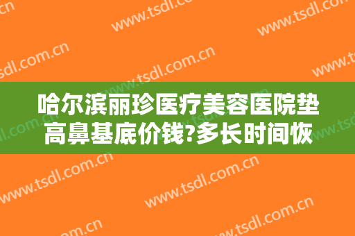 哈尔滨丽珍医疗美容医院垫高鼻基底价钱?多长时间恢复?