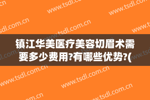 镇江华美医疗美容切眉术需要多少费用?有哪些优势?(镇江华美整形医院价格表)