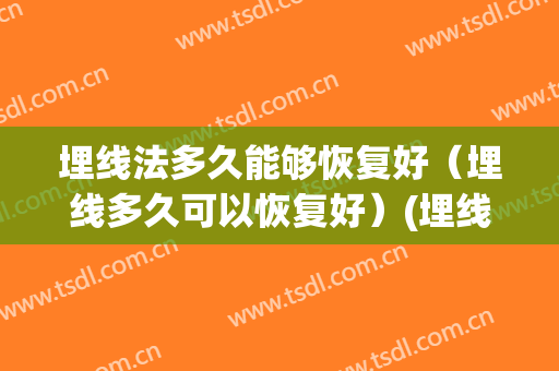 埋线法多久能够恢复好（埋线多久可以恢复好）(埋线要恢复多长时间)
