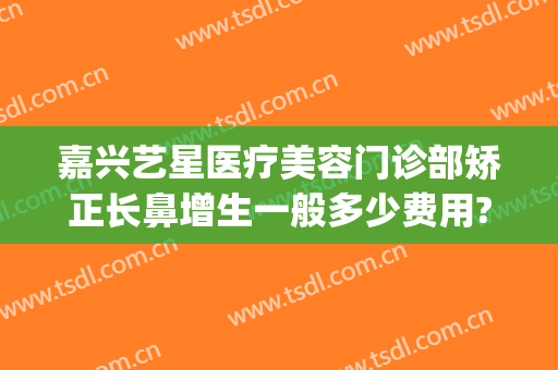 嘉兴艺星医疗美容门诊部矫正长鼻增生一般多少费用?好不好?(嘉兴艺星医疗美容医院怎么样)
