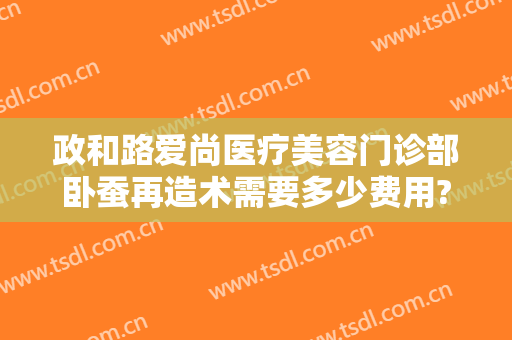 政和路爱尚医疗美容门诊部卧蚕再造术需要多少费用?好不好?