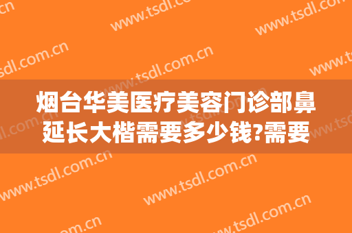 烟台华美医疗美容门诊部鼻延长大楷需要多少钱?需要多久恢复?(烟台整形医院隆鼻价位)