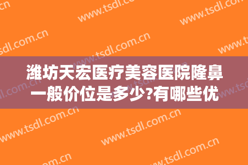 潍坊天宏医疗美容医院隆鼻一般价位是多少?有哪些优势?(潍坊天虹整形医学院隆鼻)