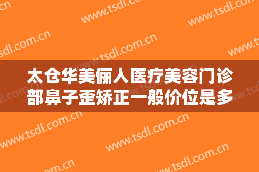 太仓华美俪人医疗美容门诊部鼻子歪矫正一般价位是多少费用?怎么样?