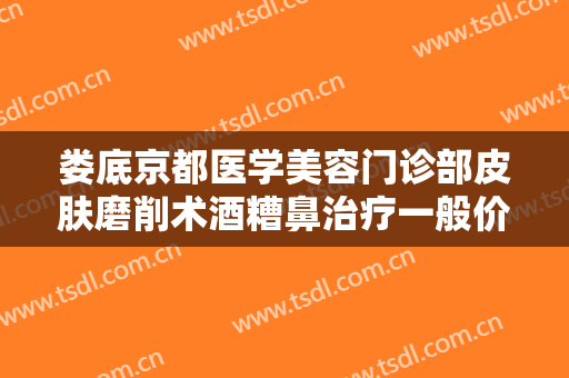 娄底京都医学美容门诊部皮肤磨削术酒糟鼻治疗一般价位是多少钱?效果怎么样?
