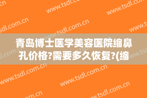 青岛博士医学美容医院缩鼻孔价格?需要多久恢复?(缩鼻孔手术费用)