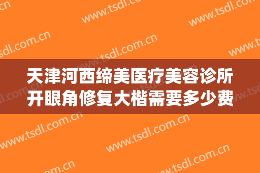 天津河西缔美医疗美容诊所开眼角修复大楷需要多少费用?可靠吗?(天津缔美尔医疗美容怎么样)