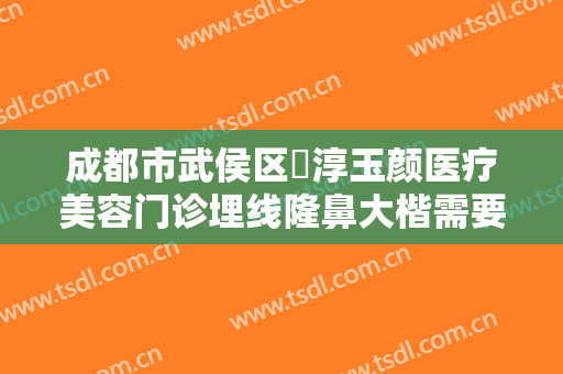 成都市武侯区渼淳玉颜医疗美容门诊埋线隆鼻大楷需要多少费用?好不好?