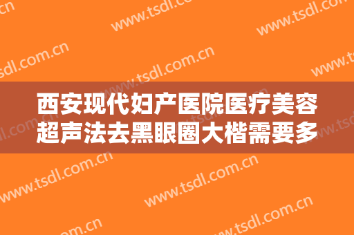 西安现代妇产医院医疗美容超声法去黑眼圈大楷需要多少费用?多长时间恢复?