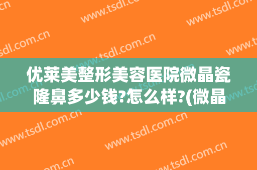 优莱美整形美容医院微晶瓷隆鼻多少钱?怎么样?(微晶瓷隆鼻)