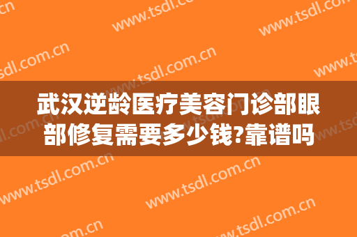 武汉逆龄医疗美容门诊部眼部修复需要多少钱?靠谱吗?(武汉修复双眼皮多少钱)
