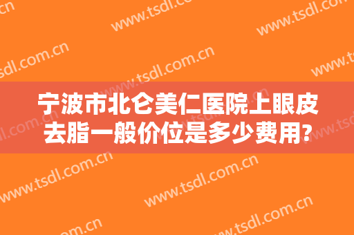 宁波市北仑美仁医院上眼皮去脂一般价位是多少费用?有哪些优势?