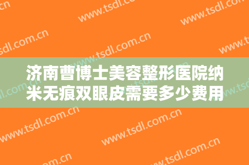 济南曹博士美容整形医院纳米无痕双眼皮需要多少费用?多长时间恢复?