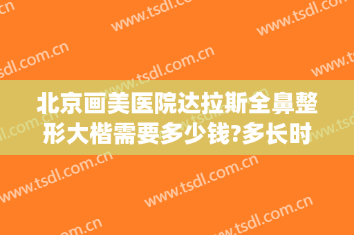 北京画美医院达拉斯全鼻整形大楷需要多少钱?多长时间恢复?(达拉斯鼻整形术)