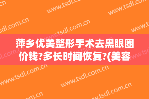 萍乡优美整形手术去黑眼圈价钱?多长时间恢复?(美容院祛黑眼圈多少钱)