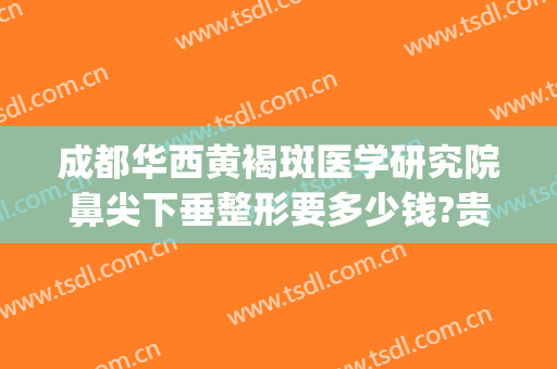 成都华西黄褐斑医学研究院鼻尖下垂整形要多少钱?贵不贵?(西南医院整形美容专科医院祛斑怎样)