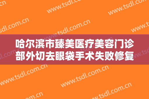 哈尔滨市臻美医疗美容门诊部外切去眼袋手术失败修复需要多少钱?效果怎么样?