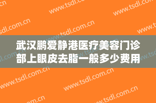 武汉鹏爱静港医疗美容门诊部上眼皮去脂一般多少费用?贵不贵?(武汉眼皮抽脂)