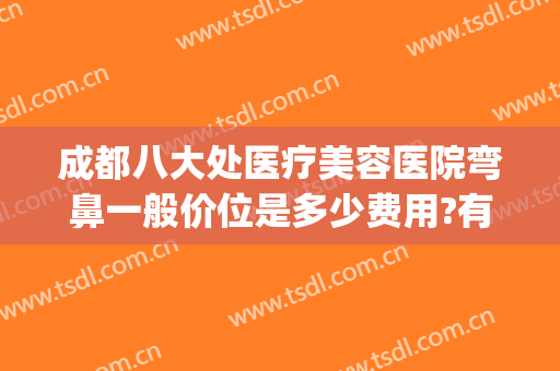成都八大处医疗美容医院弯鼻一般价位是多少费用?有哪些优势?(成都整形医院)
